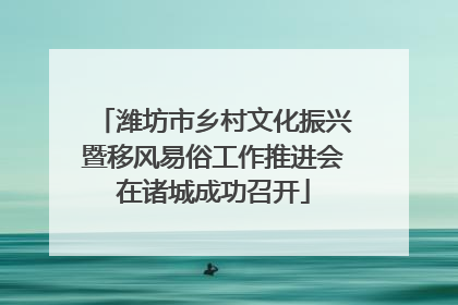 潍坊市乡村文化振兴暨移风易俗工作推进会在诸城成功召开